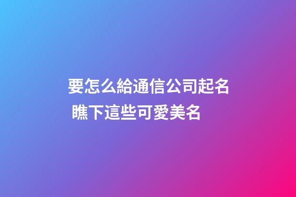 要怎么給通信公司起名 瞧下這些可愛美名-第1張-公司起名-玄機派
